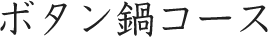 ボタン鍋コース